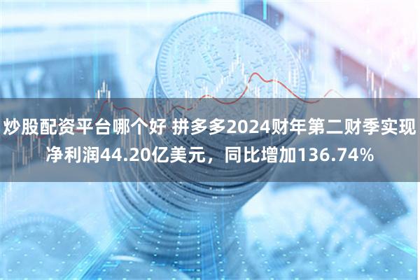 炒股配资平台哪个好 拼多多2024财年第二财季实现净利润44.20亿美元，同比增加136.74%