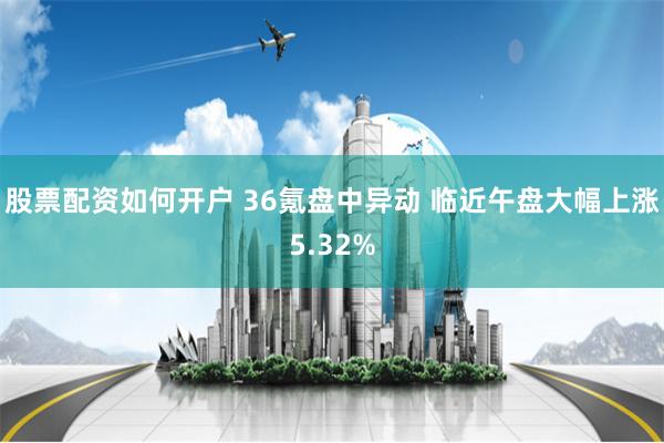 股票配资如何开户 36氪盘中异动 临近午盘大幅上涨5.32%