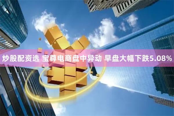 炒股配资选 宝尊电商盘中异动 早盘大幅下跌5.08%