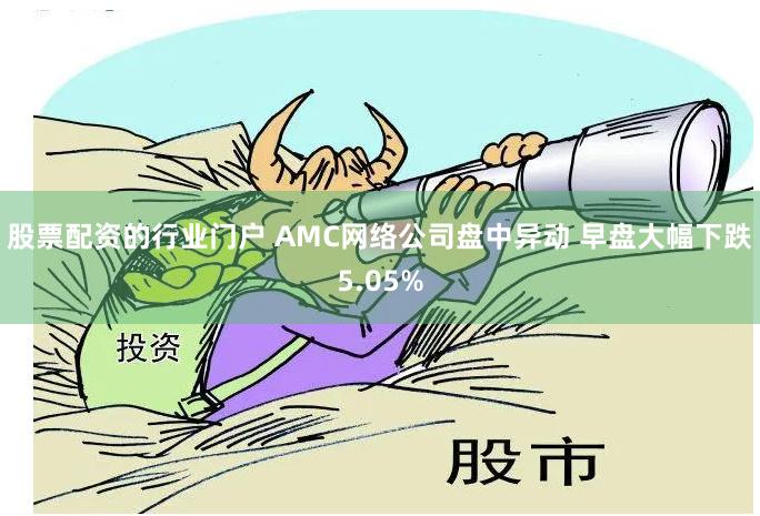 股票配资的行业门户 AMC网络公司盘中异动 早盘大幅下跌5.05%