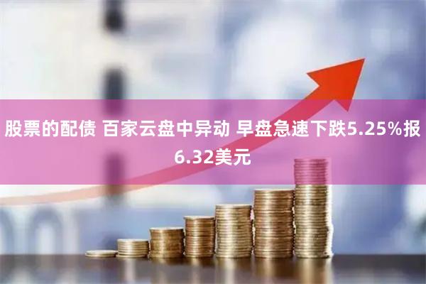 股票的配债 百家云盘中异动 早盘急速下跌5.25%报6.32美元