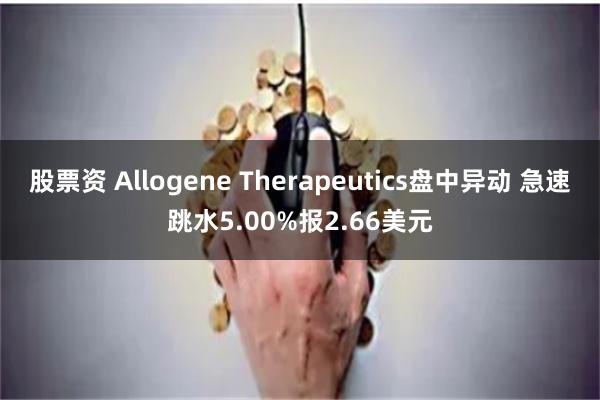 股票资 Allogene Therapeutics盘中异动 急速跳水5.00%报2.66美元