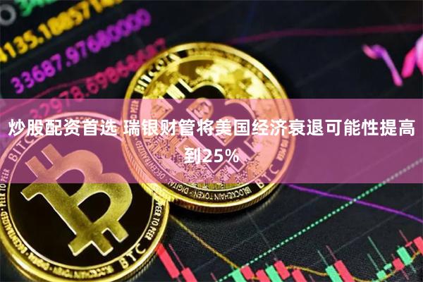 炒股配资首选 瑞银财管将美国经济衰退可能性提高到25%