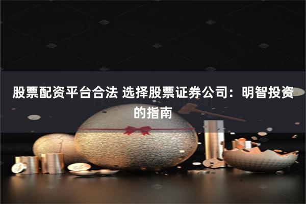 股票配资平台合法 选择股票证券公司：明智投资的指南