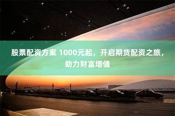 股票配资方案 1000元起，开启期货配资之旅，助力财富增值