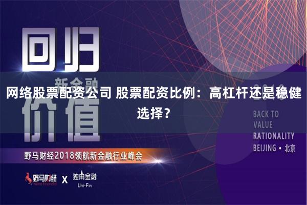 网络股票配资公司 股票配资比例：高杠杆还是稳健选择？