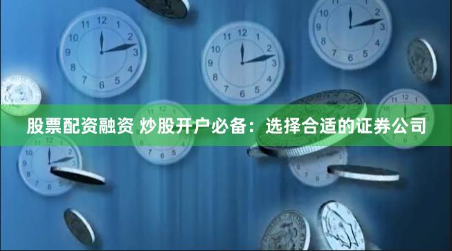 股票配资融资 炒股开户必备：选择合适的证券公司