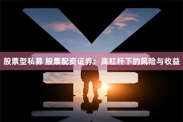 股票型私募 股票配资证券：高杠杆下的风险与收益