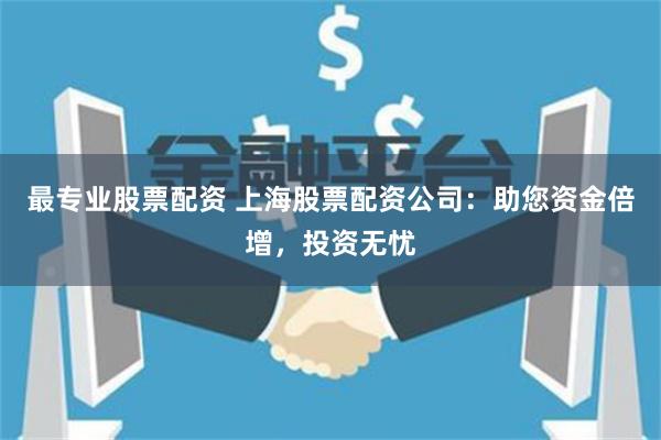 最专业股票配资 上海股票配资公司：助您资金倍增，投资无忧