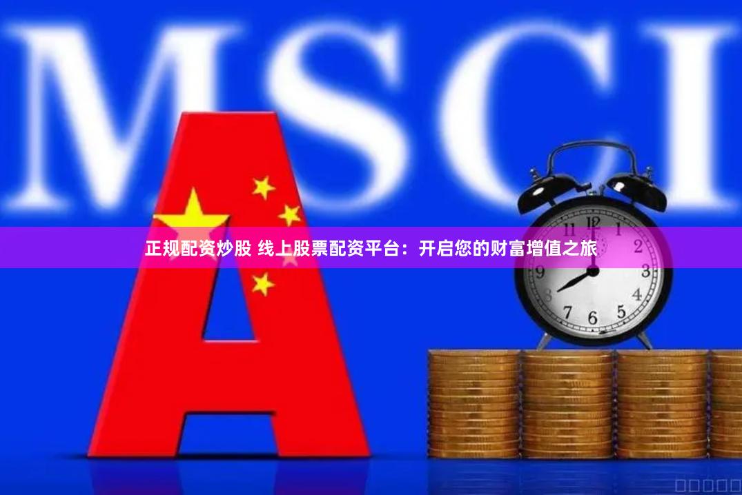 正规配资炒股 线上股票配资平台：开启您的财富增值之旅