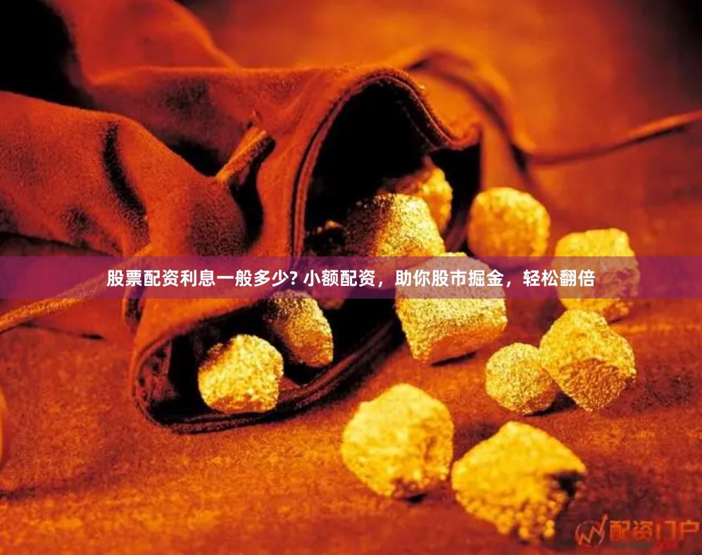 股票配资利息一般多少? 小额配资，助你股市掘金，轻松翻倍
