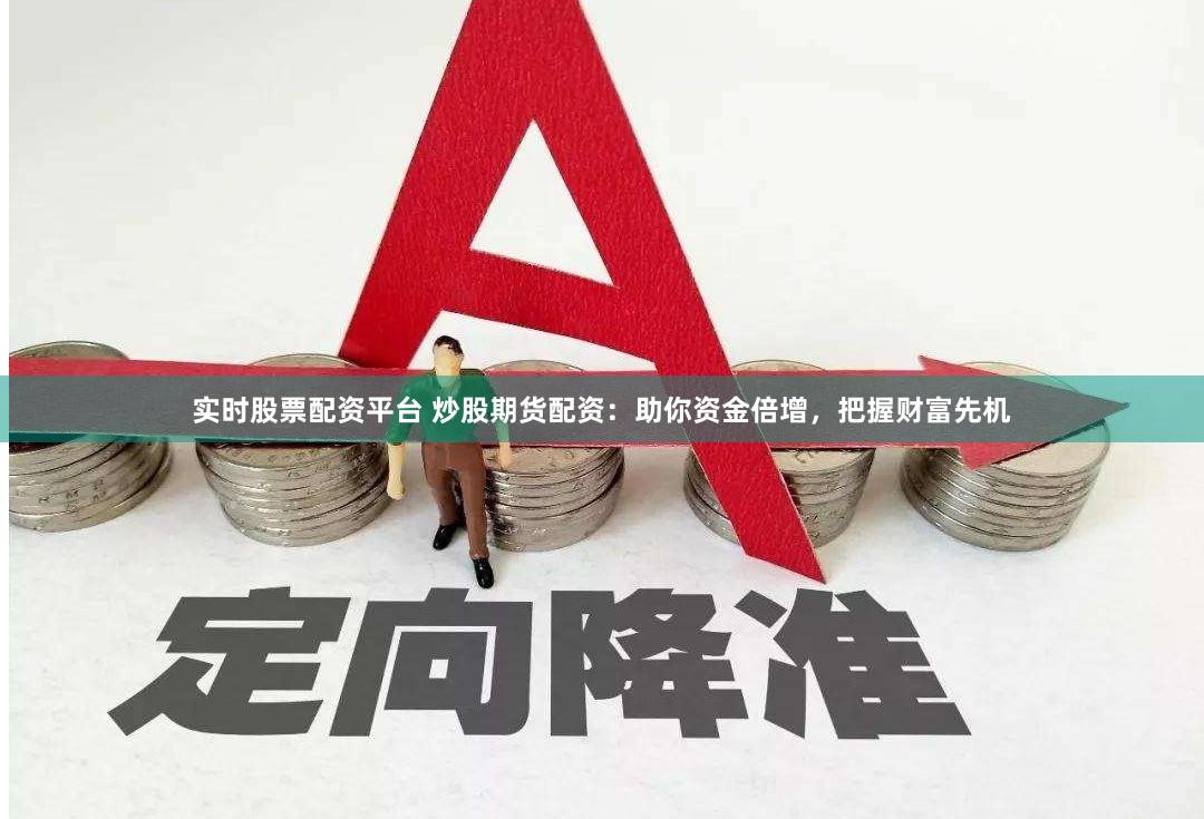 实时股票配资平台 炒股期货配资：助你资金倍增，把握财富先机