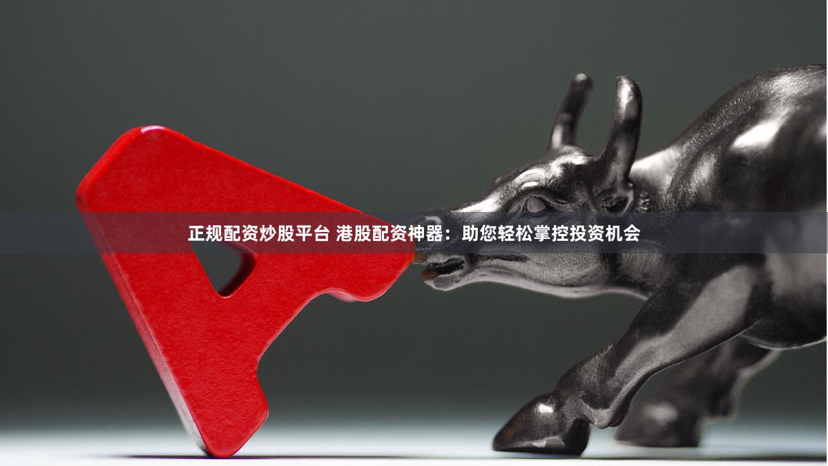 正规配资炒股平台 港股配资神器：助您轻松掌控投资机会