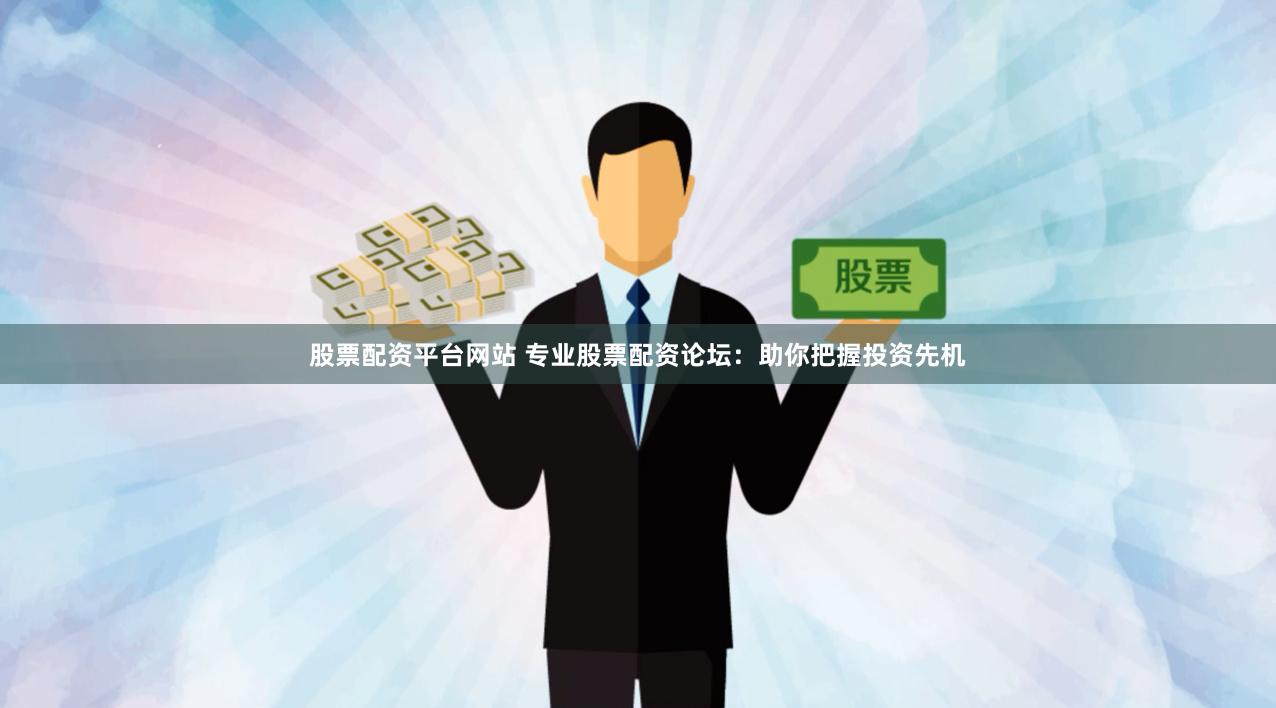 股票配资平台网站 专业股票配资论坛：助你把握投资先机