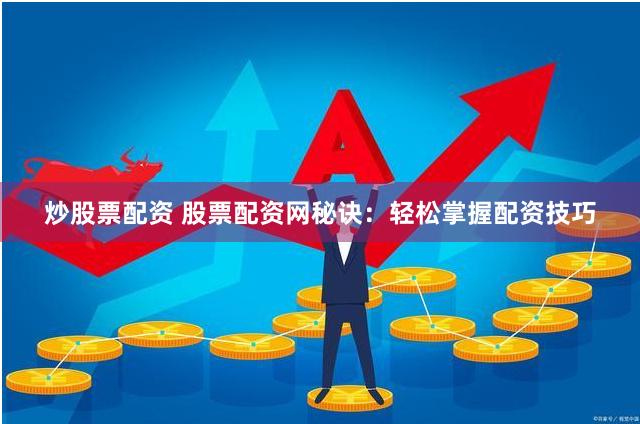 炒股票配资 股票配资网秘诀：轻松掌握配资技巧