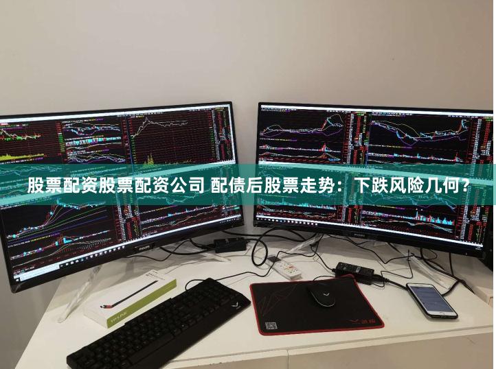 股票配资股票配资公司 配债后股票走势：下跌风险几何？
