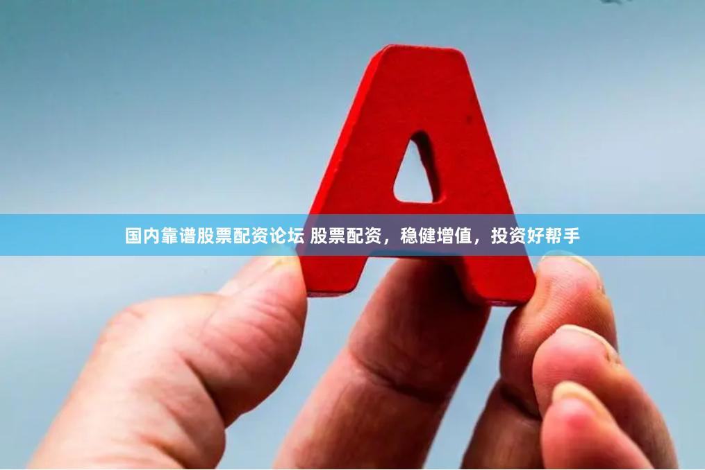 国内靠谱股票配资论坛 股票配资，稳健增值，投资好帮手