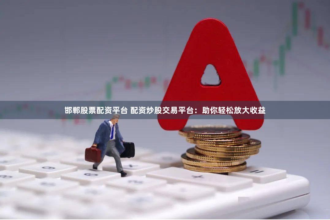 邯郸股票配资平台 配资炒股交易平台：助你轻松放大收益