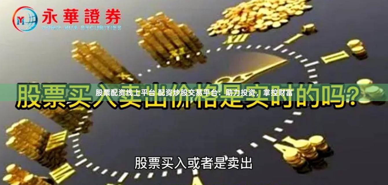 股票配资线上平台 配资炒股交易平台：助力投资，掌控财富