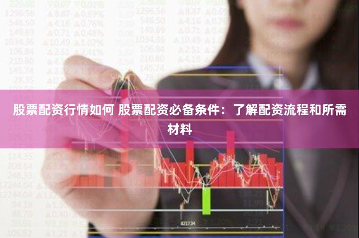 股票配资行情如何 股票配资必备条件：了解配资流程和所需材料