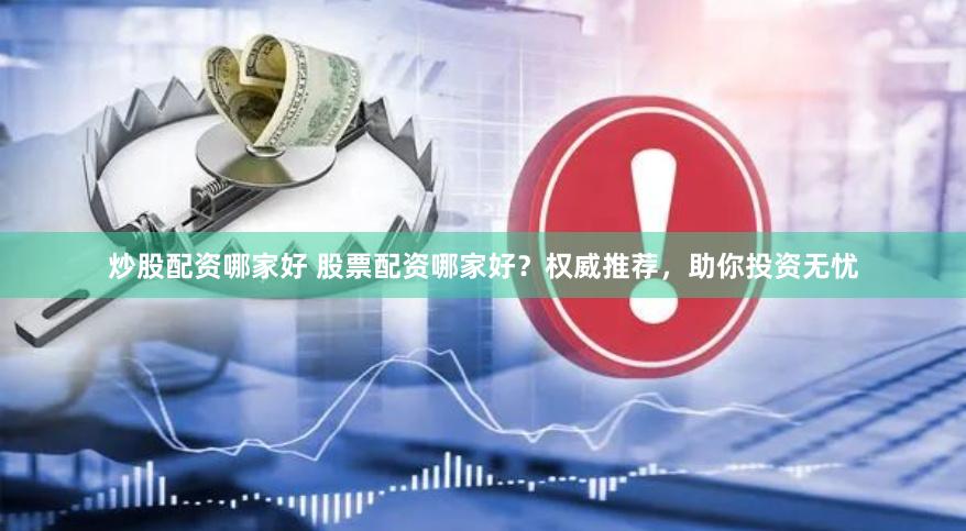 炒股配资哪家好 股票配资哪家好？权威推荐，助你投资无忧