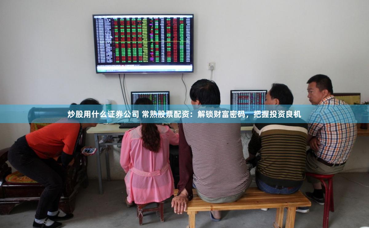 炒股用什么证券公司 常熟股票配资：解锁财富密码，把握投资良机