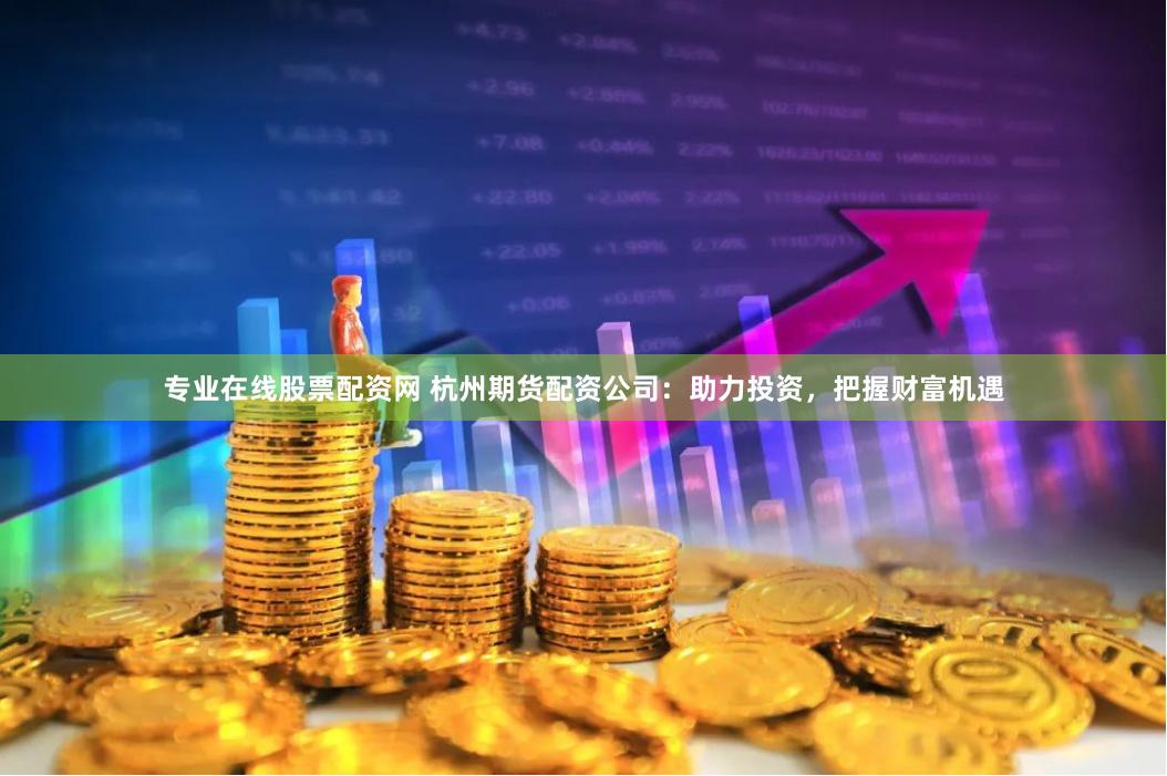 专业在线股票配资网 杭州期货配资公司：助力投资，把握财富机遇