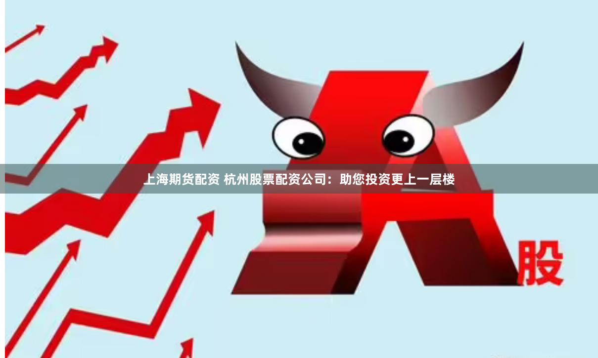 上海期货配资 杭州股票配资公司：助您投资更上一层楼