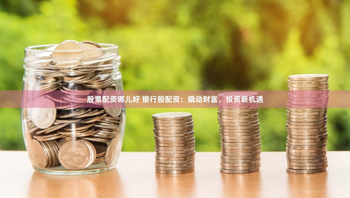 股票配资哪儿好 银行股配资：撬动财富，投资新机遇