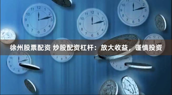 徐州股票配资 炒股配资杠杆：放大收益，谨慎投资