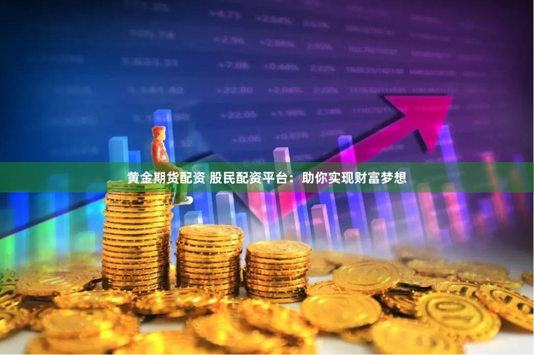 黄金期货配资 股民配资平台：助你实现财富梦想