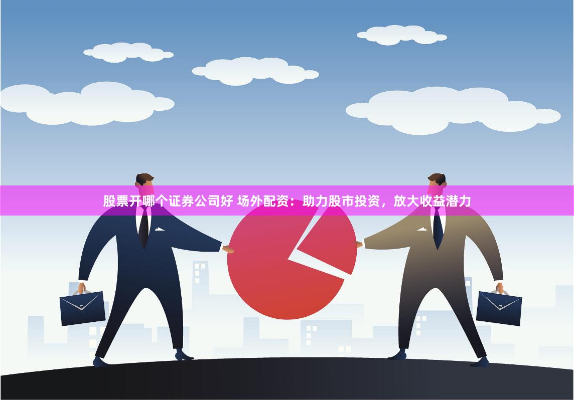 股票开哪个证券公司好 场外配资：助力股市投资，放大收益潜力