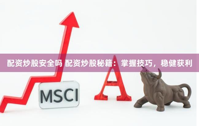 配资炒股安全吗 配资炒股秘籍：掌握技巧，稳健获利