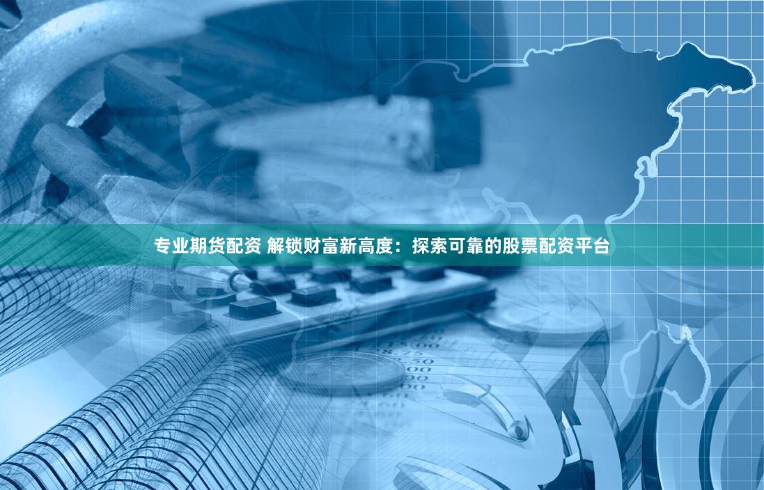 专业期货配资 解锁财富新高度：探索可靠的股票配资平台