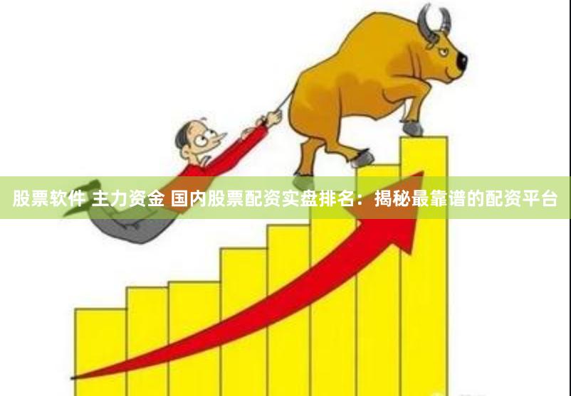 股票软件 主力资金 国内股票配资实盘排名：揭秘最靠谱的配资平台