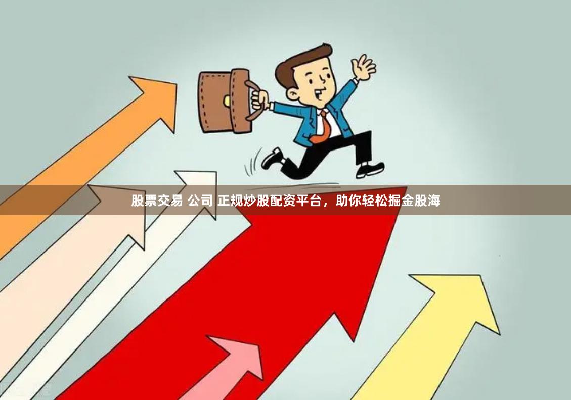 股票交易 公司 正规炒股配资平台，助你轻松掘金股海