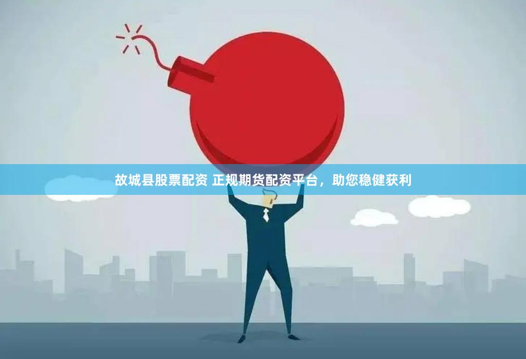 故城县股票配资 正规期货配资平台，助您稳健获利