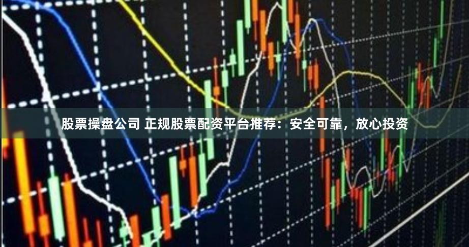 股票操盘公司 正规股票配资平台推荐：安全可靠，放心投资