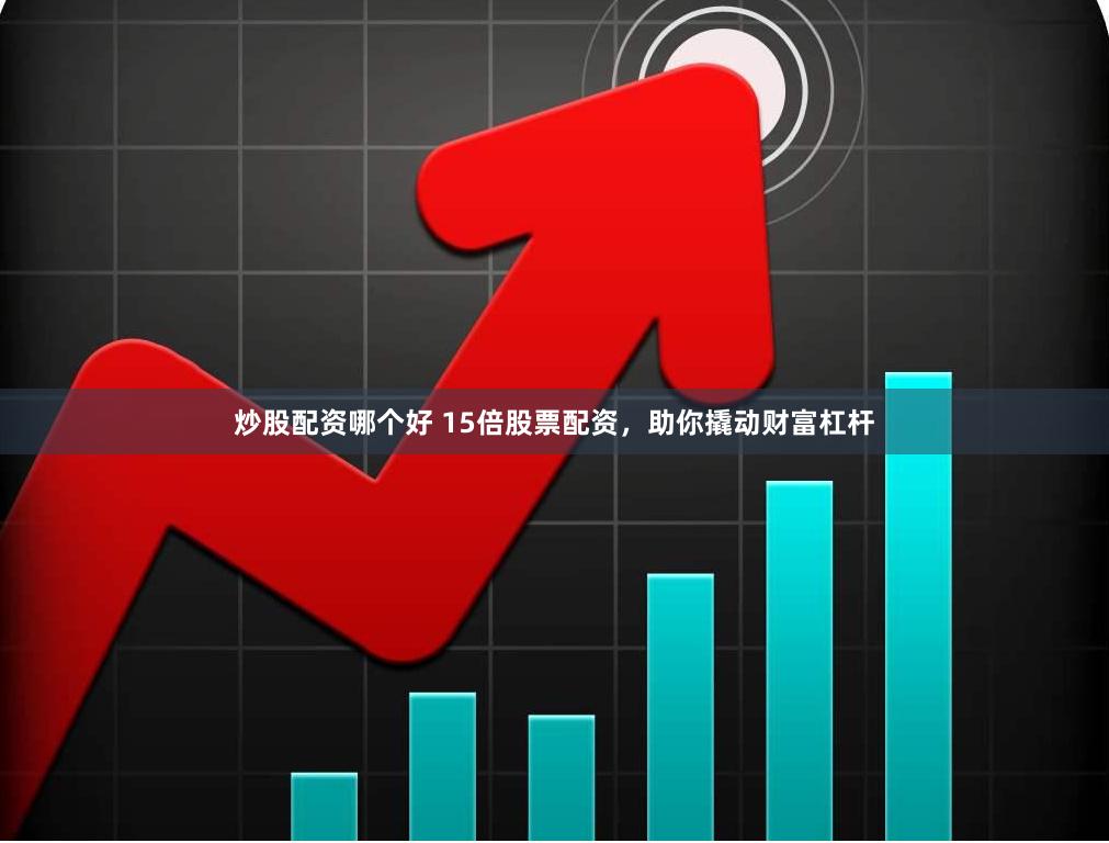 炒股配资哪个好 15倍股票配资，助你撬动财富杠杆