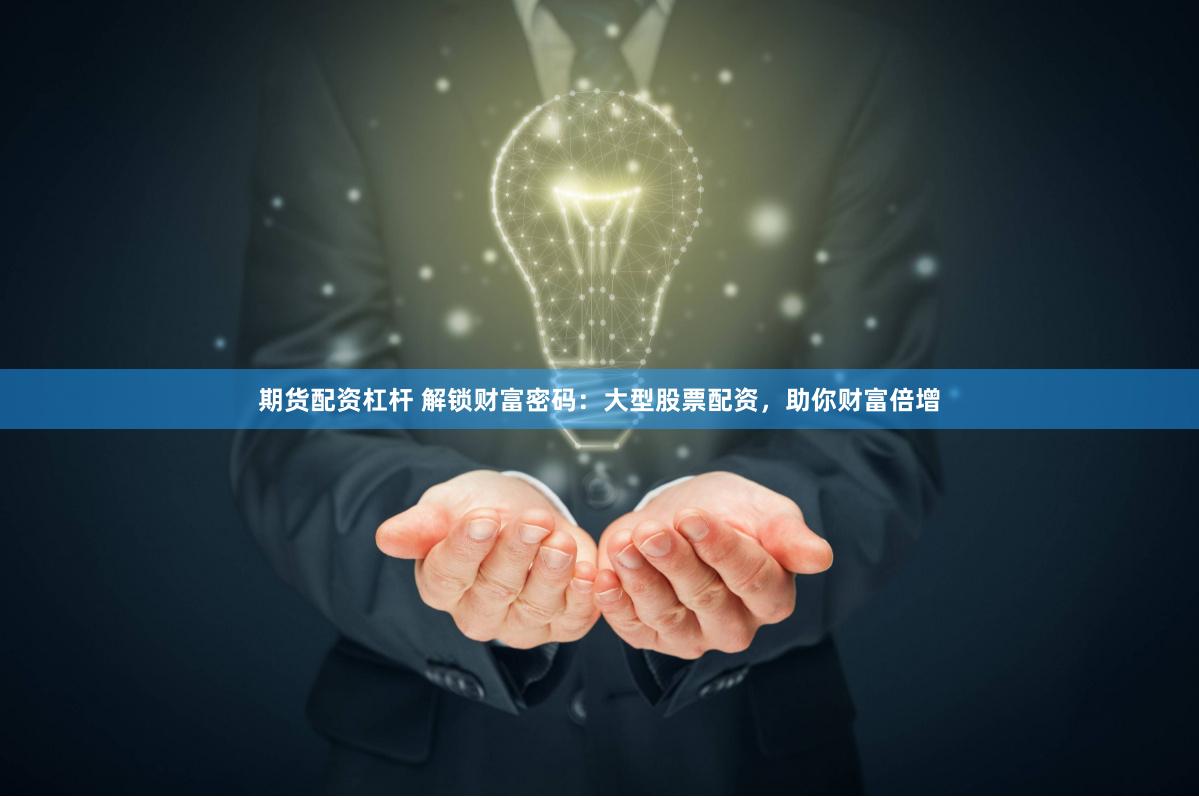 期货配资杠杆 解锁财富密码：大型股票配资，助你财富倍增