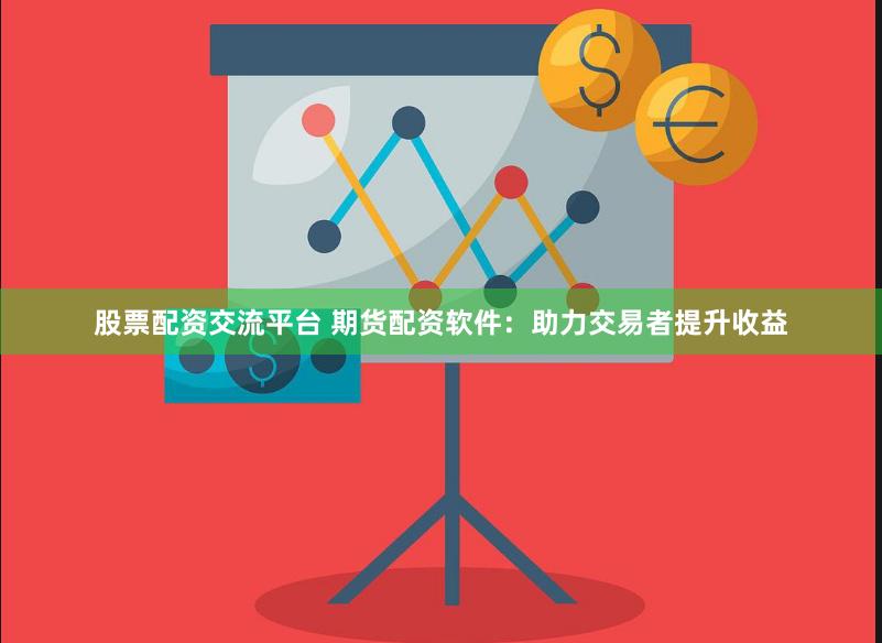 股票配资交流平台 期货配资软件：助力交易者提升收益