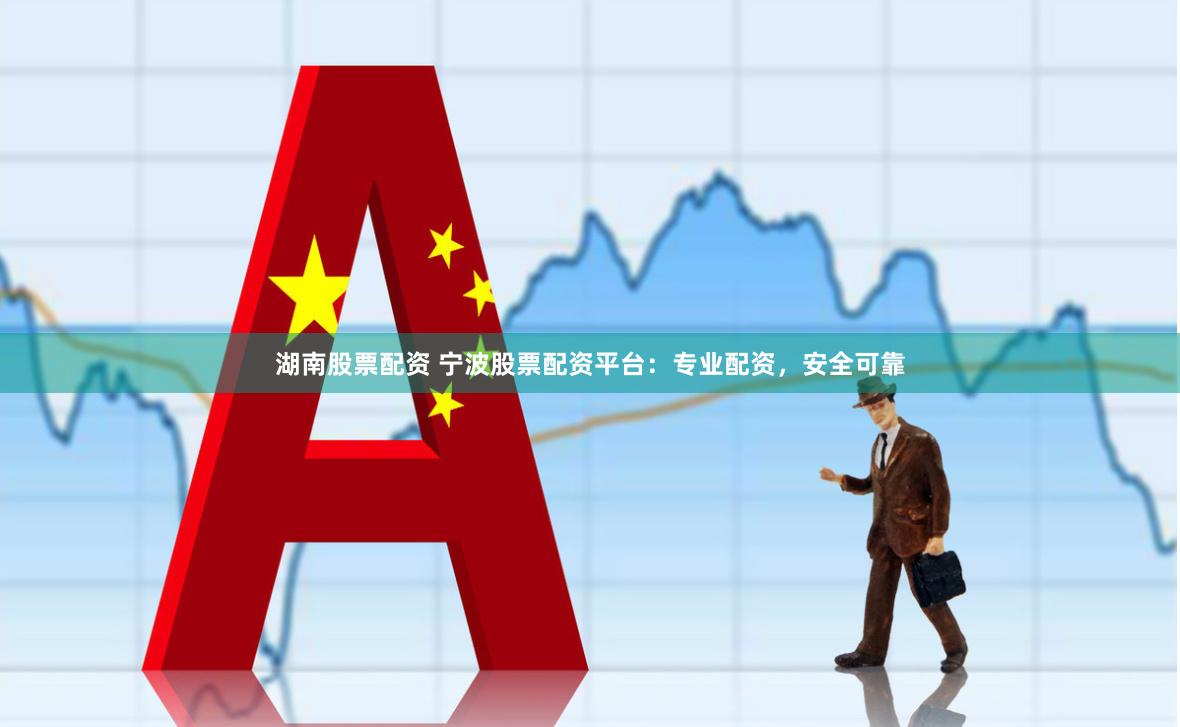 湖南股票配资 宁波股票配资平台：专业配资，安全可靠