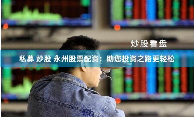 私募 炒股 永州股票配资：助您投资之路更轻松