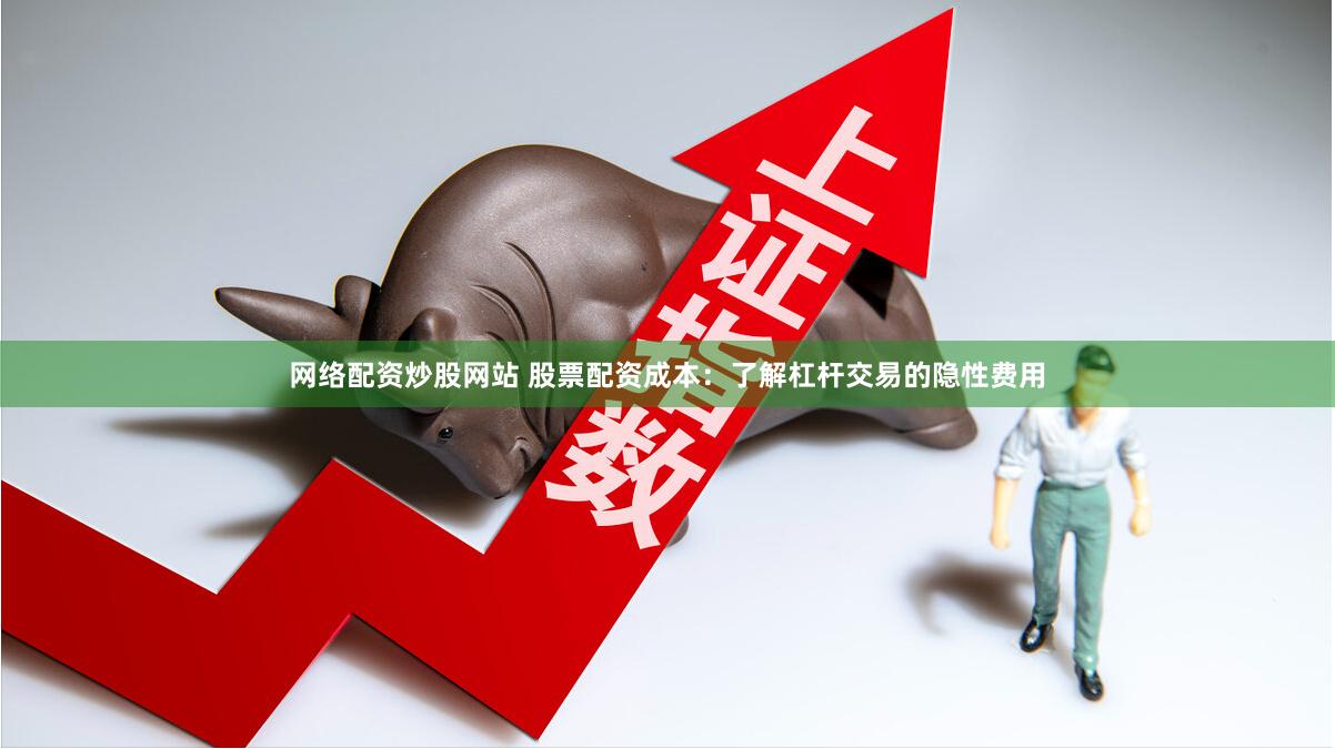 网络配资炒股网站 股票配资成本：了解杠杆交易的隐性费用