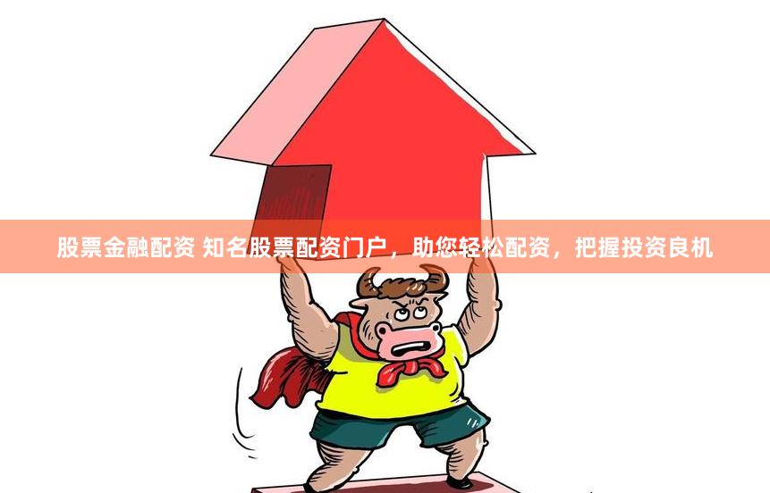股票金融配资 知名股票配资门户，助您轻松配资，把握投资良机