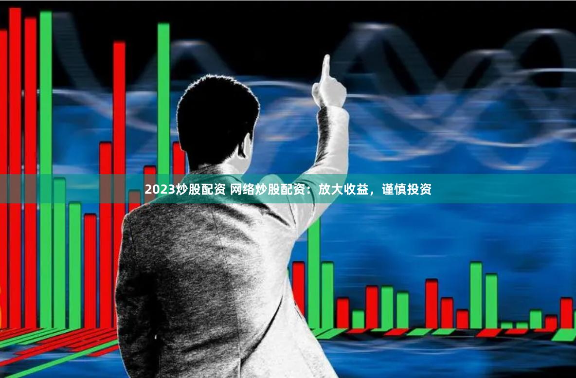 2023炒股配资 网络炒股配资：放大收益，谨慎投资