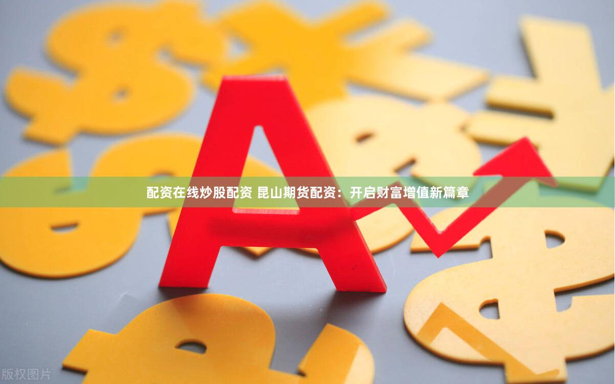 配资在线炒股配资 昆山期货配资：开启财富增值新篇章