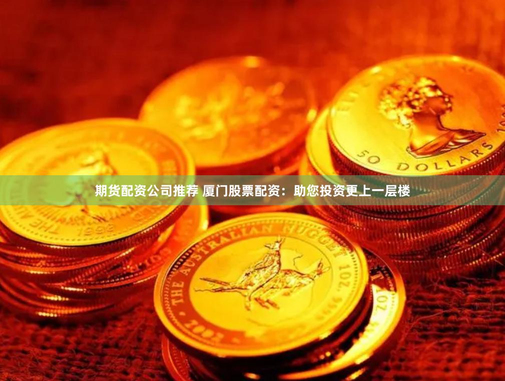 期货配资公司推荐 厦门股票配资：助您投资更上一层楼