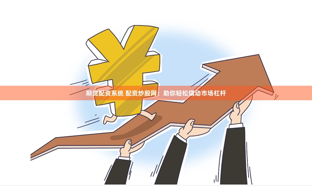 期货配资系统 配资炒股网：助你轻松撬动市场杠杆