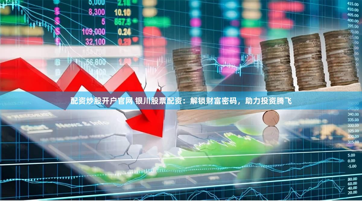 配资炒股开户官网 银川股票配资：解锁财富密码，助力投资腾飞